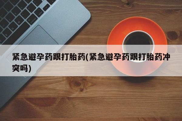 私人卖打胎药的联系方式微信紧急避孕药跟打胎药(紧急避孕药跟打胎药冲突吗)