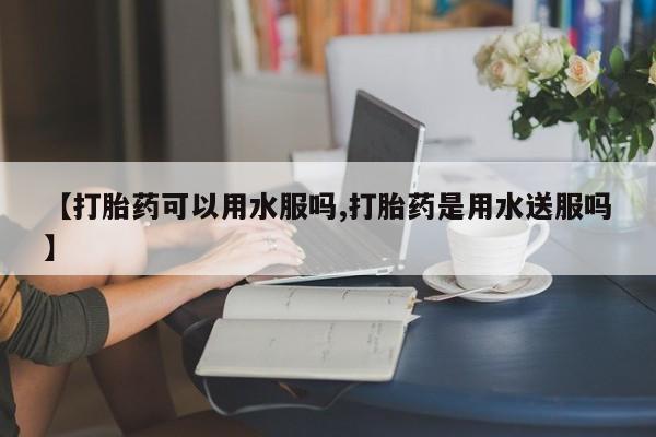 私人卖打胎药的联系方式微信【打胎药可以用水服吗,打胎药是用水送服吗】