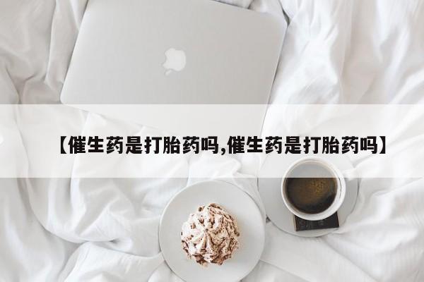 私人卖打胎药的联系方式微信【催生药是打胎药吗,催生药是打胎药吗】