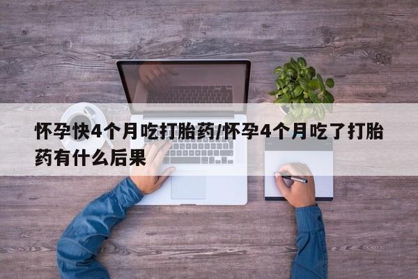 私人卖打胎药的联系方式微信怀孕快4个月吃打胎药/怀孕4个月吃了打胎药有什么后果