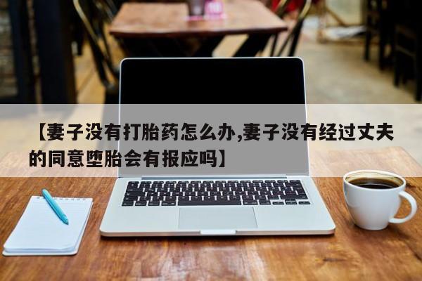 私人卖打胎药的联系方式微信【妻子没有打胎药怎么办,妻子没有经过丈夫的同意堕胎会有报应吗】