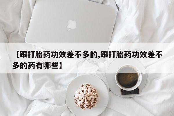 私人卖打胎药的联系方式微信【跟打胎药功效差不多的,跟打胎药功效差不多的药有哪些】