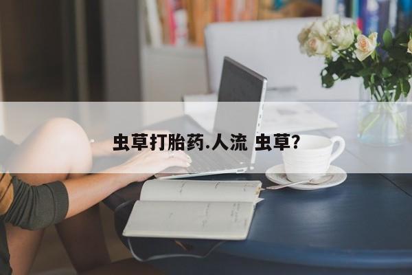 私人卖打胎药的联系方式微信虫草打胎药.人流 虫草？
