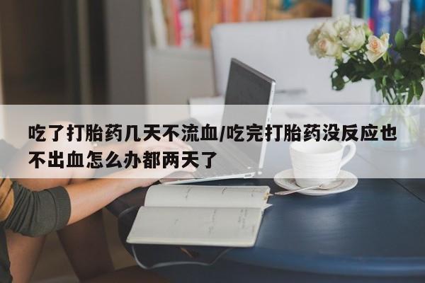 私人卖打胎药的联系方式微信吃了打胎药几天不流血/吃完打胎药没反应也不出血怎么办都两天了
