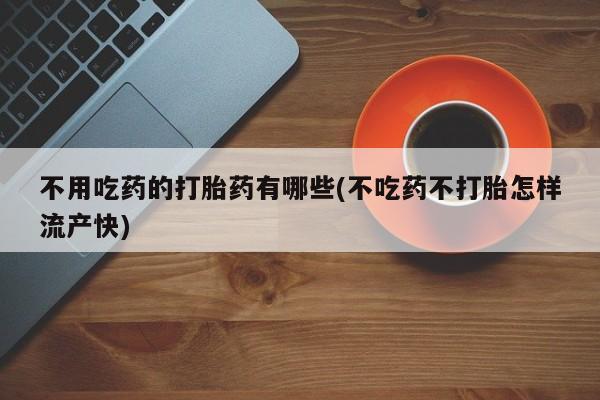 私人卖打胎药的联系方式微信不用吃药的打胎药有哪些(不吃药不打胎怎样流产快)
