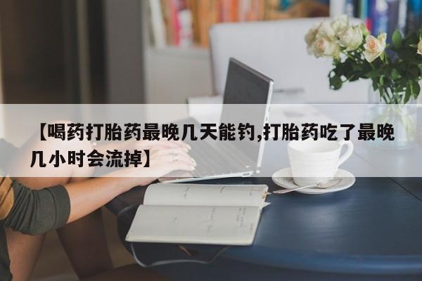 私人卖打胎药的联系方式微信【喝药打胎药最晚几天能钓,打胎药吃了最晚几小时会流掉】