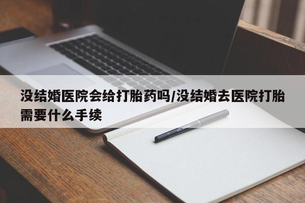 私人卖打胎药的联系方式微信没结婚医院会给打胎药吗/没结婚去医院打胎需要什么手续