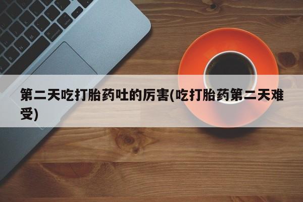 私人卖打胎药的联系方式微信第二天吃打胎药吐的厉害(吃打胎药第二天难受)