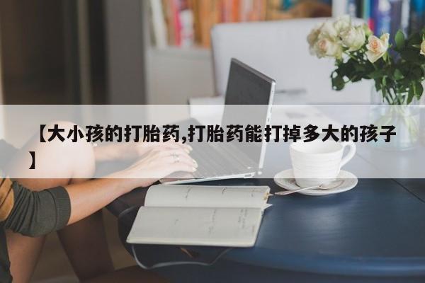 私人卖打胎药的联系方式微信【大小孩的打胎药,打胎药能打掉多大的孩子】