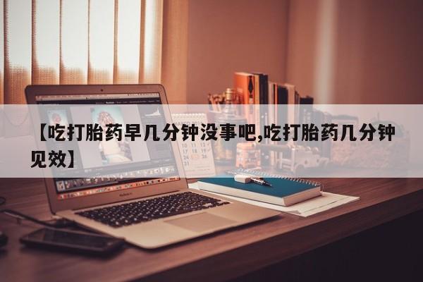私人卖打胎药的联系方式微信【吃打胎药早几分钟没事吧,吃打胎药几分钟见效】