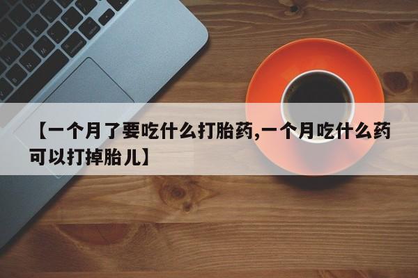 私人卖打胎药的联系方式微信【一个月了要吃什么打胎药,一个月吃什么药可以打掉胎儿】