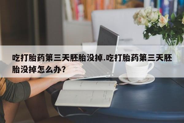 私人卖打胎药的联系方式微信吃打胎药第三天胚胎没掉.吃打胎药第三天胚胎没掉怎么办？