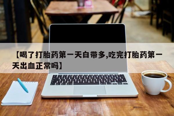 私人卖打胎药的联系方式微信【喝了打胎药第一天白带多,吃完打胎药第一天出血正常吗】