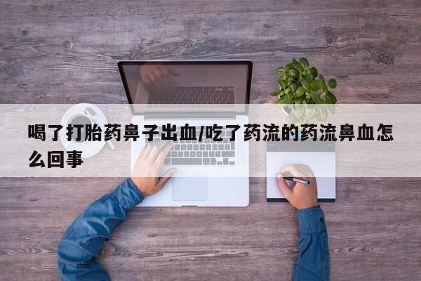 私人卖打胎药的联系方式微信喝了打胎药鼻子出血/吃了药流的药流鼻血怎么回事