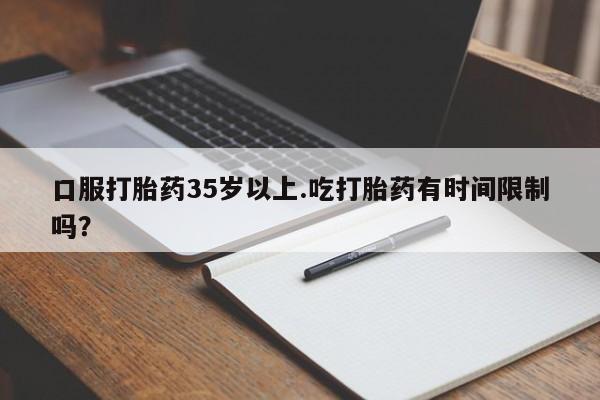 私人卖打胎药的联系方式微信口服打胎药35岁以上.吃打胎药有时间限制吗？