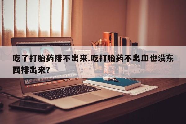私人卖打胎药的联系方式微信吃了打胎药排不出来.吃打胎药不出血也没东西排出来？