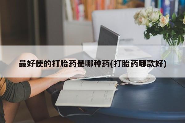 私人卖打胎药的联系方式微信最好使的打胎药是哪种药(打胎药哪款好)