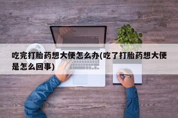 私人卖打胎药的联系方式微信吃完打胎药想大便怎么办(吃了打胎药想大便是怎么回事)