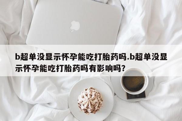 私人卖打胎药的联系方式微信b超单没显示怀孕能吃打胎药吗.b超单没显示怀孕能吃打胎药吗有影响吗？