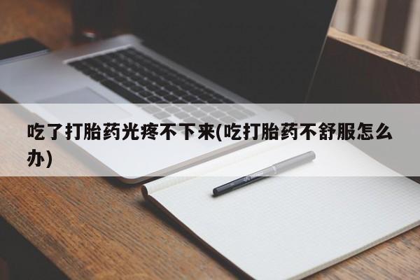私人卖打胎药的联系方式微信吃了打胎药光疼不下来(吃打胎药不舒服怎么办)