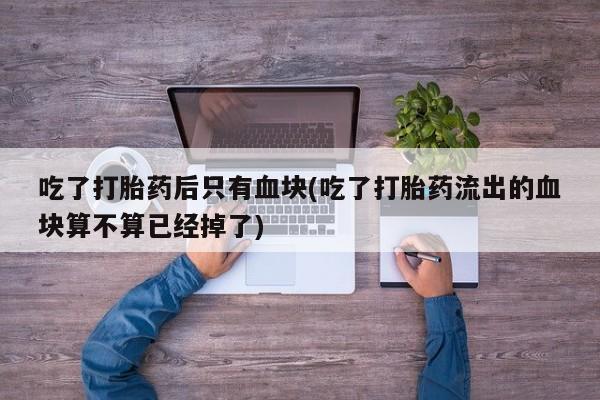 私人卖打胎药的联系方式微信吃了打胎药后只有血块(吃了打胎药流出的血块算不算已经掉了)