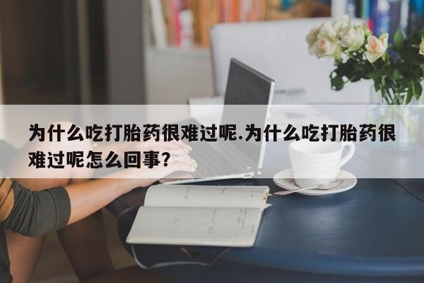 私人卖打胎药的联系方式微信为什么吃打胎药很难过呢.为什么吃打胎药很难过呢怎么回事？