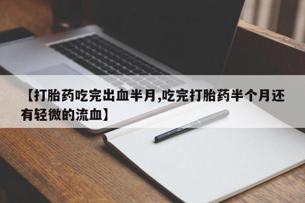 私人卖打胎药的联系方式微信【打胎药吃完出血半月,吃完打胎药半个月还有轻微的流血】