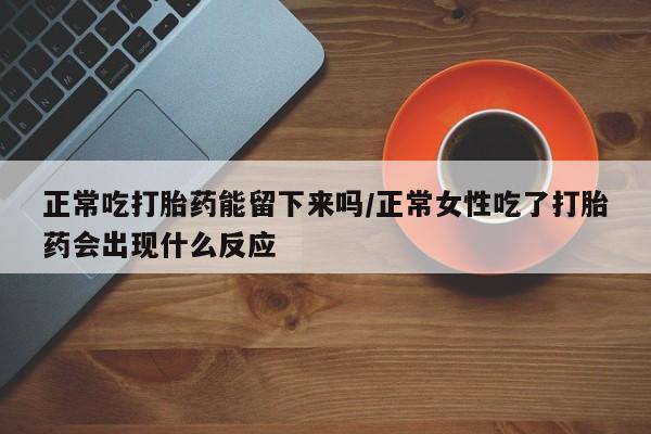 私人卖打胎药的联系方式微信正常吃打胎药能留下来吗/正常女性吃了打胎药会出现什么反应