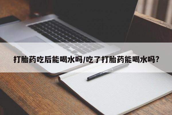 私人卖打胎药的联系方式微信打胎药吃后能喝水吗/吃了打胎药能喝水吗?