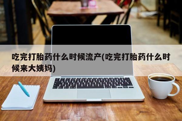 私人卖打胎药的联系方式微信吃完打胎药什么时候流产(吃完打胎药什么时候来大姨妈)