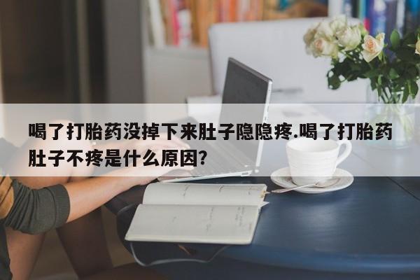 私人卖打胎药的联系方式微信喝了打胎药没掉下来肚子隐隐疼.喝了打胎药肚子不疼是什么原因？