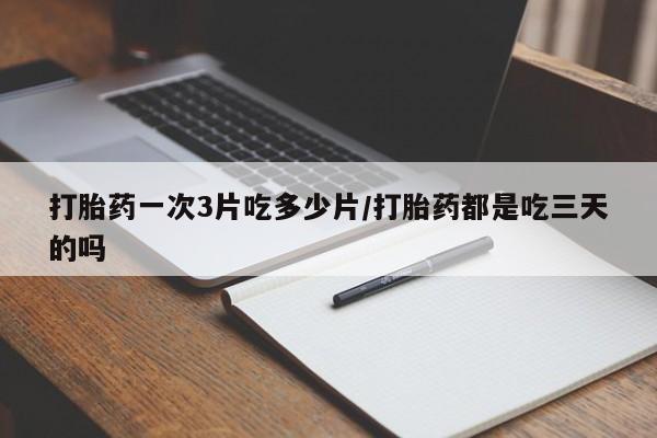 私人卖打胎药的联系方式微信打胎药一次3片吃多少片/打胎药都是吃三天的吗