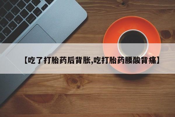 私人卖打胎药的联系方式微信【吃了打胎药后背胀,吃打胎药腰酸背痛】