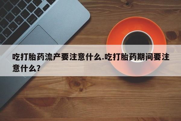 私人卖打胎药的联系方式微信吃打胎药流产要注意什么.吃打胎药期间要注意什么？