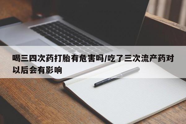 私人卖打胎药的联系方式微信喝三四次药打胎有危害吗/吃了三次流产药对以后会有影响