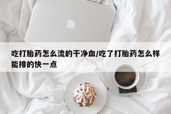 私人卖打胎药的联系方式微信吃打胎药怎么流的干净血/吃了打胎药怎么样能排的快一点