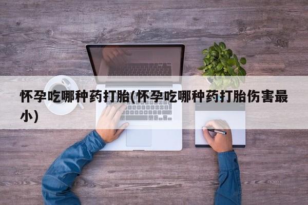 私人卖打胎药的联系方式微信怀孕吃哪种药打胎(怀孕吃哪种药打胎伤害最小)
