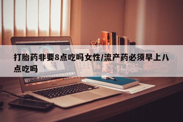 私人卖打胎药的联系方式微信打胎药非要8点吃吗女性/流产药必须早上八点吃吗