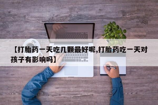 私人卖打胎药的联系方式微信【打胎药一天吃几颗最好呢,打胎药吃一天对孩子有影响吗】