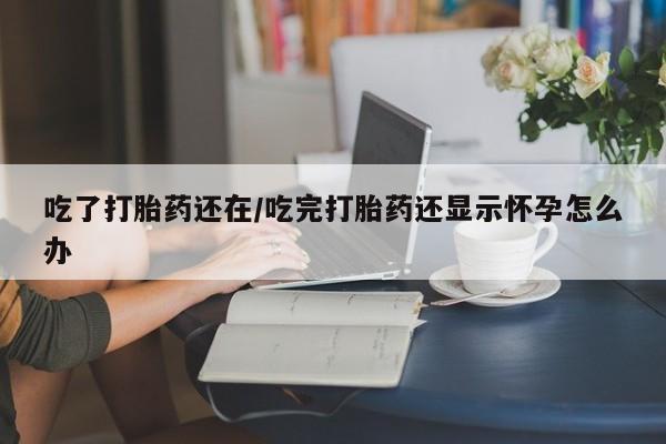 私人卖打胎药的联系方式微信吃了打胎药还在/吃完打胎药还显示怀孕怎么办