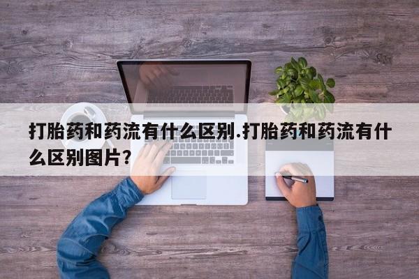 私人卖打胎药的联系方式微信打胎药和药流有什么区别.打胎药和药流有什么区别图片？