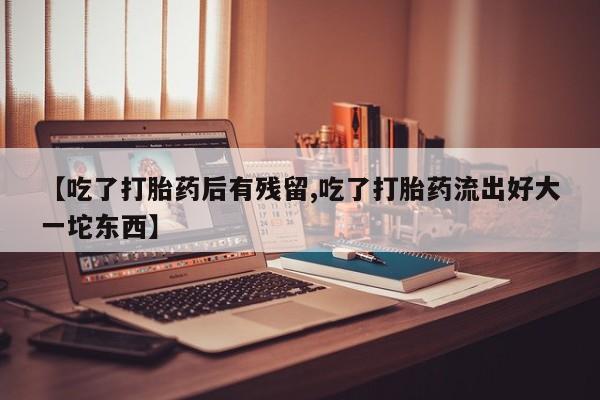 私人卖打胎药的联系方式微信【吃了打胎药后有残留,吃了打胎药流出好大一坨东西】