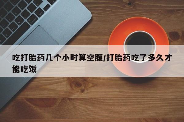 私人卖打胎药的联系方式微信吃打胎药几个小时算空腹/打胎药吃了多久才能吃饭