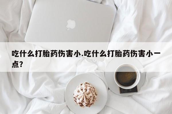 私人卖打胎药的联系方式微信吃什么打胎药伤害小.吃什么打胎药伤害小一点？