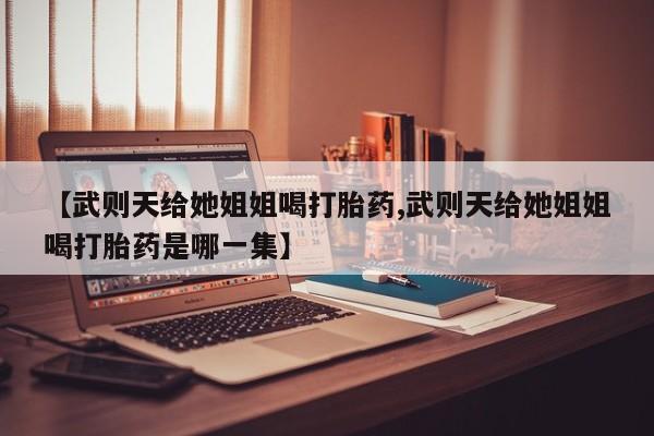 私人卖打胎药的联系方式微信【武则天给她姐姐喝打胎药,武则天给她姐姐喝打胎药是哪一集】
