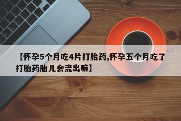 私人卖打胎药的联系方式微信【怀孕5个月吃4片打胎药,怀孕五个月吃了打胎药胎儿会流出嘛】