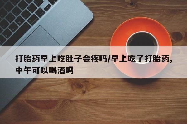 私人卖打胎药的联系方式微信打胎药早上吃肚子会疼吗/早上吃了打胎药,中午可以喝酒吗