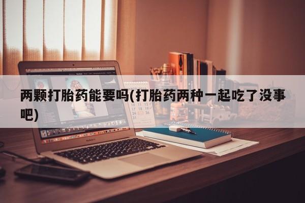 私人卖打胎药的联系方式微信两颗打胎药能要吗(打胎药两种一起吃了没事吧)