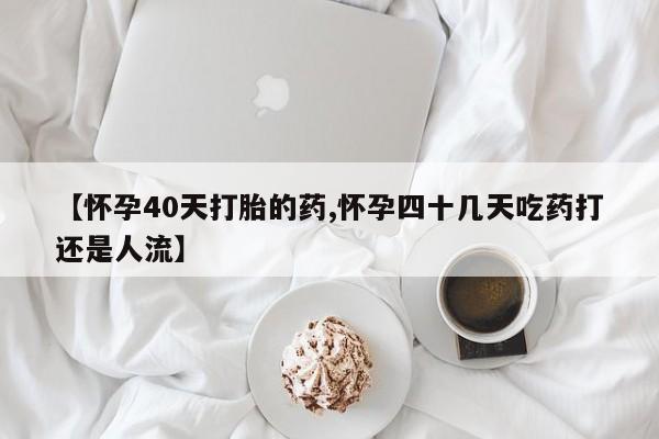 私人卖打胎药的联系方式微信【怀孕40天打胎的药,怀孕四十几天吃药打还是人流】