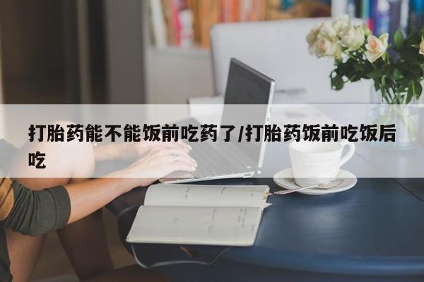 私人卖打胎药的联系方式微信打胎药能不能饭前吃药了/打胎药饭前吃饭后吃